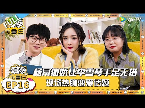 EP16期完整版:杨幂:如果他们是因为我有钱喜欢我的话我可太开心了,因为我有钱! |《毛雪汪》 FULL #综艺 #毛雪汪 #李雪琴 #毛不易 #杨幂