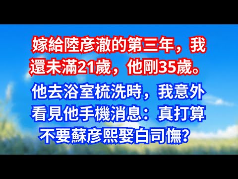 嫁給陸彦澈的第三年,我還未滿21歲,他剛35歲。他去浴室梳洗時,我意外看見他手機消息:真打算不要蘇彦熙娶白司憮?#甜寵文#愛情#爽文#故事分享