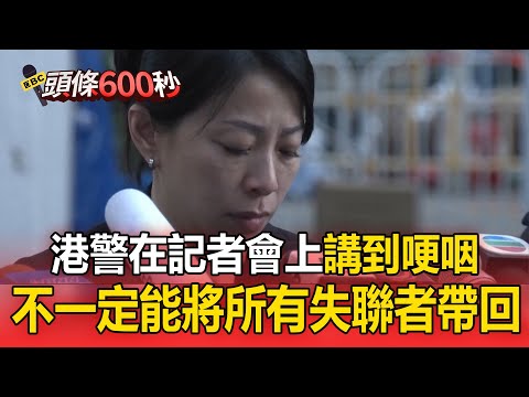 港警在記者會上講到落淚!哽咽:不一定能將所有失聯者帶回來!【頭條600秒】