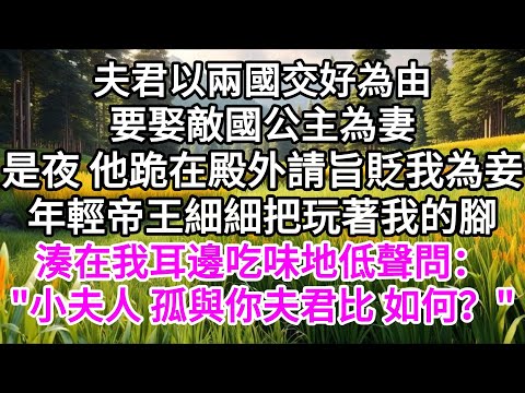 夫君以兩國交好為由,要娶敵國公主為妻,是夜,他跪在殿外請旨貶我為妾,年輕帝王細細把玩著我的腳,湊在我耳邊吃味地低聲問:"小夫人,孤與你夫君比,如何?" 【美好人生】