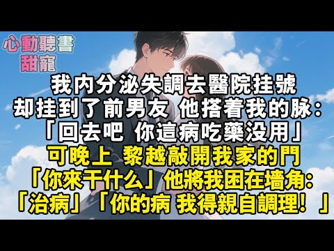 內分泌失調,我去醫院掛號。掛到了前男友。他搭著我的脈:回去吧,你這病吃藥沒用。可晚上,黎越敲開我家的門。「你來幹什麼」他將我困在牆角「治病」「你的病,我得親自調理」#小說 #有聲書 #甜寵 #小說推文
