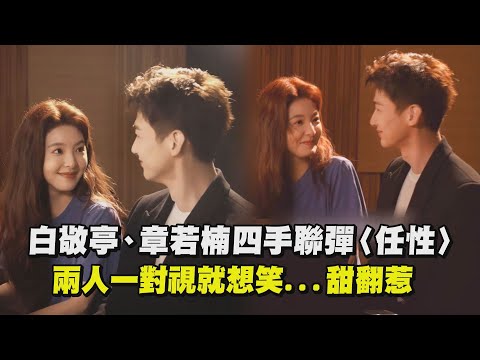 【難哄】白敬亭、章若楠四手聯彈〈任性〉兩人一對視就想笑...甜翻惹 │完全娛樂