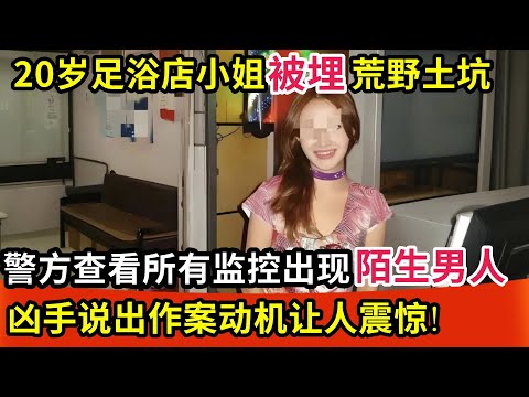 20岁足浴店小姐被埋荒野土坑,警方查看四周所有监控出现陌生男人,凶手说出作案动机让人震惊!