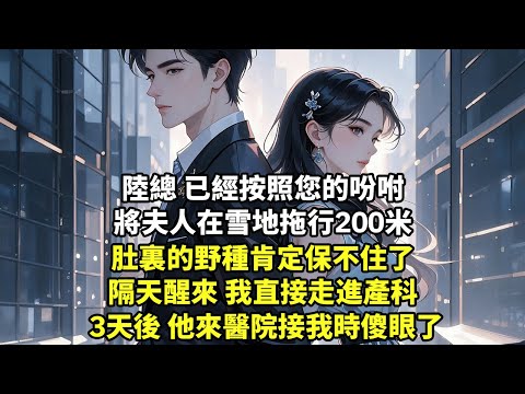 陸總 已經按照您的吩咐 將夫人在雪地拖行200米 肚裏的野種肯定保不住了 隔天醒來 我直接走進產科 3天後 他來醫院接我時傻眼了【現代言情】【追妻火葬場】【爽文】