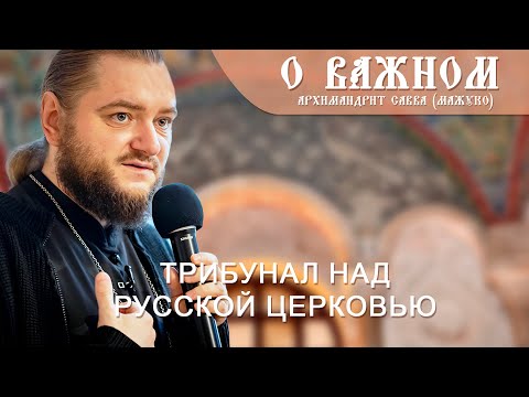 Архимандрит Савва (Мажуко). О важном. Трибунал над Русской церковью