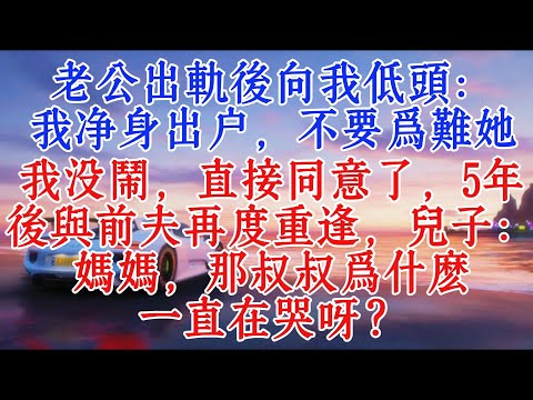 老公出軌後向我低頭:我淨身出戶,不要為難她,我沒鬧,直接同意了,5年後與前夫再度重逢,兒子:媽媽,那叔叔為什麼一直在哭呀?#故事分享 #小說推文 #夫妻 #情感