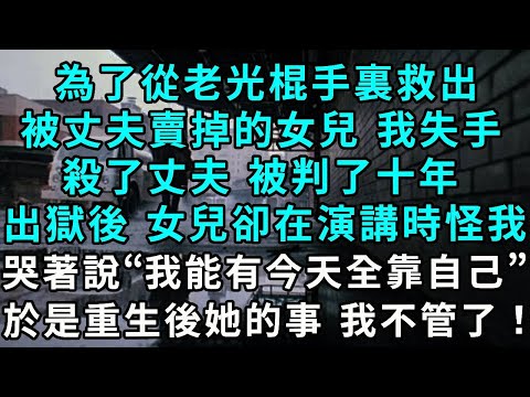 為了從老光棍手裏救出被丈夫賣掉的女兒, 我失手殺了丈夫 被判了十年,可出獄後 我女兒卻在演講怪我,哭著說“我能有今天全靠自己”,於是重生後 她的事 我不管了!