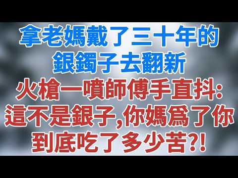 拿老媽戴了三十年的銀鐲子去翻新,火槍一噴師傅手直抖:這不是銀子,你媽當年爲了你,到底吃了多少苦?#催泪故事 #人性 #家庭 #講故事 #情感 #小說 #夜讀人生 #生活經驗 #雪兒講故事 #情感故事