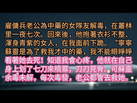雇傭兵老公為中藥的女隊友解毒,在叢林里一夜七次。回來後,他抱著衣衫不整、渾身青紫的女人,在我面前下跪。“寧寧蘇靈是為了救我才中的藥,我不能眼睜睜看著她去死!知道我會心疼,他就在自己身上划了七刀來贖罪,