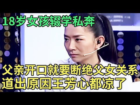 高一开学就辍学私奔,父亲开口就要断绝父女关系,18岁女孩道出原因,王芳心都凉了【王芳王为念调解】