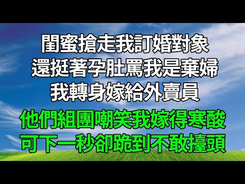 閨蜜搶走我訂婚對象,還挺著孕肚罵我是沒人要的棄婦,我轉身嫁給外賣員,他們組團嘲笑我嫁得寒酸,可下一秒卻跪到不敢擡頭。#生活經驗 #人生感悟 #故事分享 #正能量 #為人處世 #婆媳 #打脸