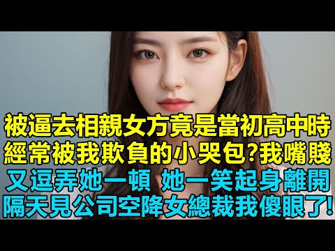 被我媽逼去相親女方竟是當初高中時經常被我欺負的小哭包?我嘴賤又逗弄她一頓,她沒吭聲一笑起身離開,隔天見公司空降的美女總裁我傻眼了!我可能要嘎了!