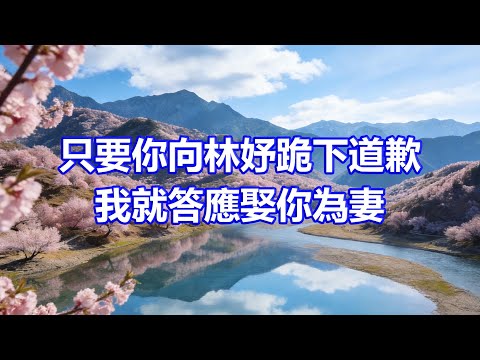 “只要你向林妤跪下道歉,我就答應娶你為妻”,我摸了摸孕肚:不好意思,那你問我新老公答應不!丈夫聽後如遭雷擊