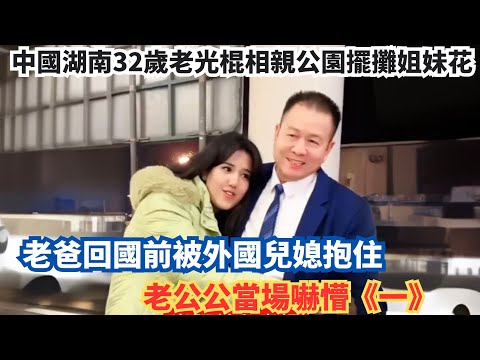 中國湖南32歲老光棍相親公園擺攤姐妹花,老爸回國前被外國兒媳抱住,老公公當場嚇懵《一》。