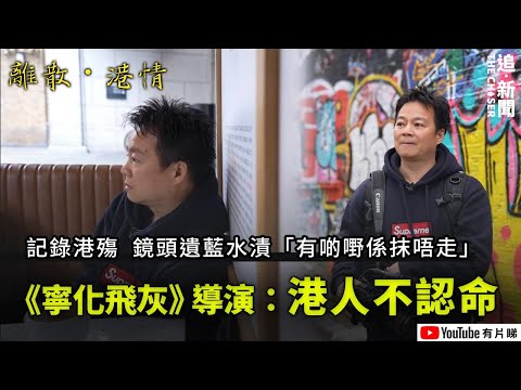 離散港情|《寧化飛灰》導演:港人不認命|5年後鏡頭仍遺藍水漬「有啲嘢係抹唔走」