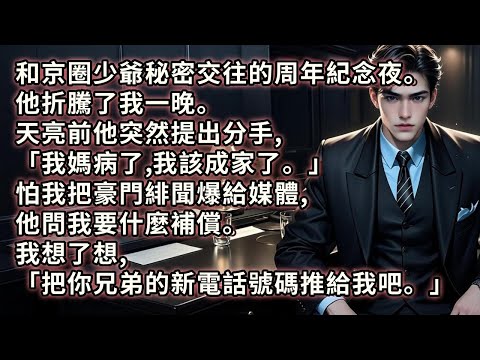 和京圈少爺秘密交往的周年紀念夜。他折騰了我一晚。天亮前他突然提出分手, 「我媽病了,我該成家了。」怕我把豪門緋聞爆給媒體,他問我要什麼補償。 我想了想:「把你兄弟的新電話號碼推給我吧。」#小说