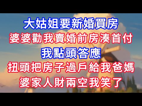 大姑姐要新婚買房,婆婆勸我賣婚前房湊首付,我點頭答應,扭頭把房子過戶給我爸媽,婆家人財兩空我笑了!#為人處世#生活經驗#情感故事#故事#小說#戀愛#情感#婚姻