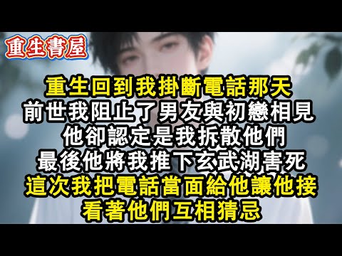 【重生爽文】重生回到我掛斷電話那天 前世我阻止了男友與初戀相見 他卻認定是我拆散他們 最後他將我推下玄武湖害死 這次我把電話當面給他讓他接 這輩子我要看著他們互相猜忌。#小說 #重生故事 #爽文
