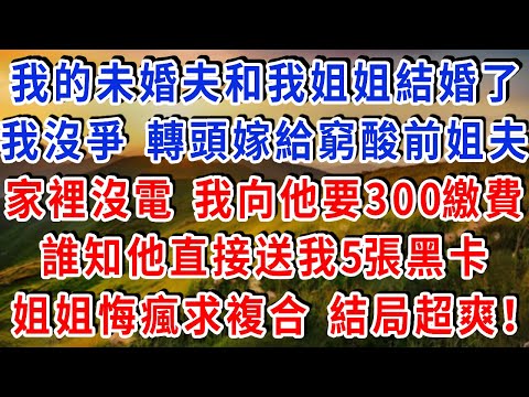 姐姐和我談8年的未婚夫結婚了,我沒爭 轉頭嫁給窮酸前姐夫,家裡沒電了,我向他要300繳費,誰知他直接送我5張黑卡,姐姐悔瘋求複合,結局超爽!#雅婷講故事#為人處世#生活經驗#情感故事#晚年哲理#說故事