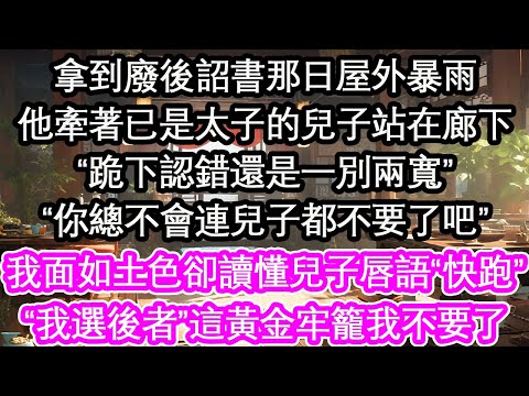 拿到廢後詔書那日屋外暴雨他牽著已是太子的兒子站在廊下“跪下認錯還是一別兩寬”“你總不會連兒子都不要了吧”我面如土色卻讀懂兒子唇語“快跑”“我選後者”這黃金牢籠我不要了 【花開】【愛情】【生活】