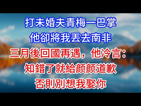 【完結】打未婚夫青梅一巴掌,他卻將我丟去南非,三月後回國再遇,他冷言:知錯了就給颜颜道歉,否則別想我娶你 #為人處世 #生活經驗 #情感故事 #故事 #小說 #戀愛 #情感 #婚姻