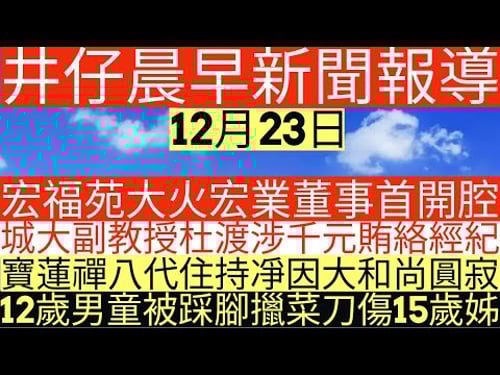 晨早新聞|宏福苑大火宏業董事首開腔|城大副教授杜渡涉千元賄絡經紀|寶蓮禪八代住持凈因大和尚圓寂|12歲男童被踩腳擸菜刀傷15歲姊|井仔新聞報寸|12月23日