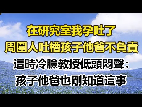 在研究室我孕吐了,周圍人吐槽孩子他爸不負責,這時冷臉教授低頭悶聲:孩子他爸也剛知道這事#幸福敲門 #為人處世 #生活經驗 #情感故事