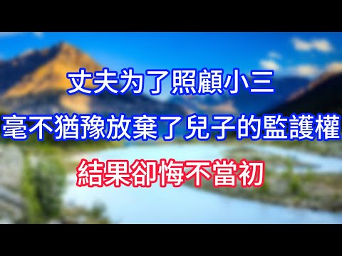 丈夫为了照顧小三,毫不猶豫地放棄了兒子的監護權,結果卻悔不當初!#情感故事 #生活經驗 #老年生活 #為人處世 #心聲新語