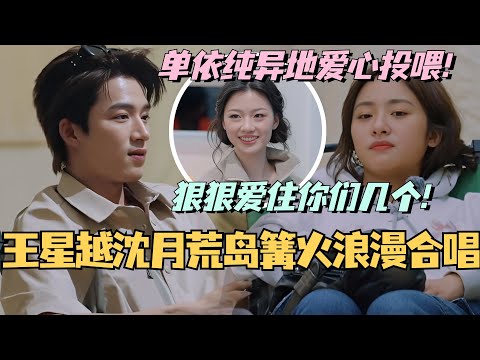 【MultiSub】王星越沈月荒岛篝火旁浪漫合唱!单依纯异地爱心投喂!真的会狠狠爱住你们的友情!#综艺 #娱乐 #五十公里桃花坞s4 #沈月 #王子奇 #王星越 #单依纯