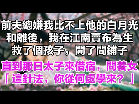 前夫總嫌我比不上他的白月光。和離後,我在江南賣布為生。救了個孩子,開了間鋪子。直到那日太子來借宿,問養女:「這針法,你從何處學來?」
