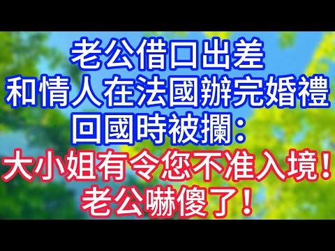 【爽文】老公借口出差,和情人在法國辦完婚禮,回國時被攔:大小姐有令,您不准入境!老公嚇傻了!#情感故事 #生活經驗 #老年生活 #為人處世