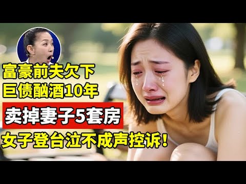 富豪前夫欠下巨债酗酒10年,卖掉妻子5套房!女子登台泣不成声控诉【王芳王为念访谈】