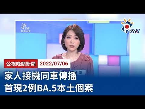 20220706 公視晚間新聞 完整版|家人接機同車傳播 首現2例BA.5本土個案