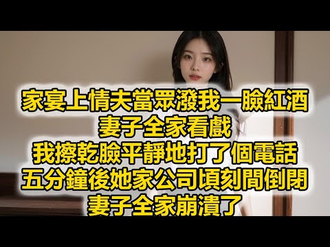家宴上情夫當眾潑我一臉紅酒,妻子全家看戲,我擦乾臉平靜地打了個電話,五分鐘後她家公司頃刻間倒閉,妻子全家崩潰了