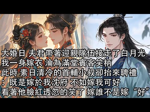【一口氣看完】大婚日 夫君帶著迎親隊伍接走了白月光,我一身嫁衣 淪為滿堂賓客笑柄,此時 素日清冷的首輔小叔卻抬來聘:既是嫁於我沈府 不如嫁我可好,看著他臉紅透忽的笑了 嫁誰不是嫁“好”