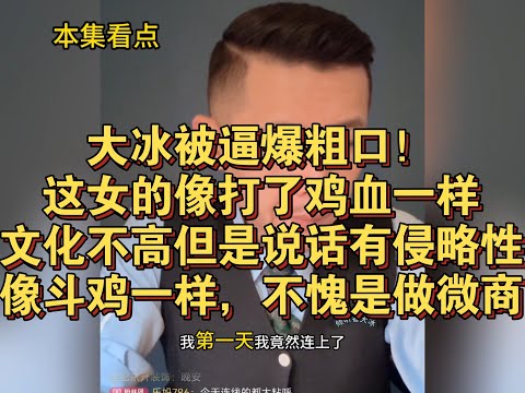 大冰被逼爆粗口!这女的像打了鸡血一样,文化不高但是说话有侵略性,像打了鸡血一样,不愧是微商