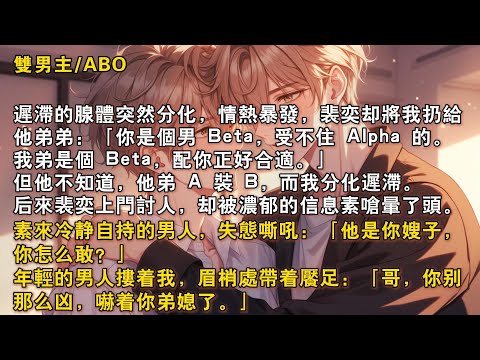 【完結雙男主】遲滯的腺體突然分化,情熱暴髮,裴奕卻將我扔給他弟弟:「你是個男 Beta,受不住 Alpha 的。我弟是個 Beta,配你正好合適。」但他不知道,他弟A 裝B,而我分化遲滯。