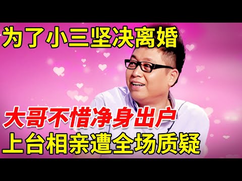 为了小三坚决离婚, 大哥不惜净身出户, 如今再度分手上台相亲, 遭全场女嘉宾质疑【王芳王为念相亲】