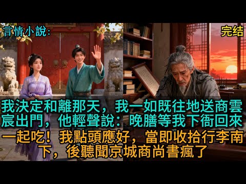 我決定和離那天,我一如既往地送商雲宸出門,他輕聲說:晚膳等我下衙回來,一起吃!我點頭應好,當即收拾行李南下,後聽聞京城商尚書瘋了