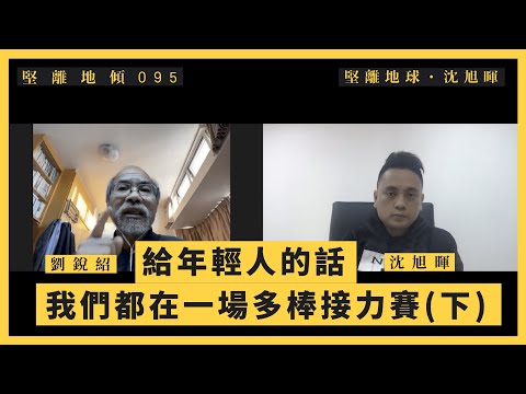 【堅離地傾・沈旭暉 095🇭🇰】劉銳紹:給年輕人的話:我們都在一場多棒接力賽(下)