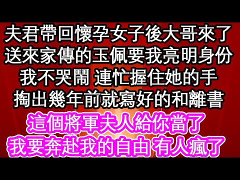 夫君帶回懷孕女子後大哥來了,送來家傳的玉佩要我亮明身份,我不哭鬧 走向小妾連忙握住她的手,掏出幾年前就寫好的和離書,這個將軍夫人給你當了,我要奔赴我的自由 有人瘋了| #為人處世#生活經驗#情感故事