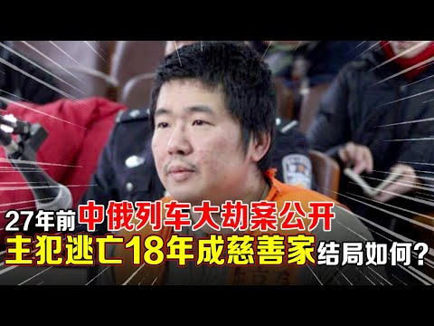 27年前中俄列车大劫案公开,主犯逃亡18年成企业家身家千万,被捕后结局如何?【那些年】