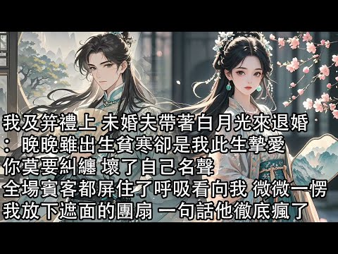 【一口氣看完】我及笄禮上 未婚夫帶著白月光來退婚:晚晚雖出生貧寒 卻是我此生摯愛,你莫要糾纏 壞了自己名聲,全場賓客都屏住了呼吸看向我,微微一愣 我放下遮面的團扇,一句話他徹底瘋了