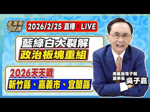 1.藍綠白大裂解/政治板塊重組 2.2026天天戰/新竹縣、嘉義市、宜蘭縣 【董事長開講】20260225 吳子嘉