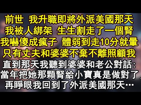 前世 我升職即將外派美國那天我被人綁架 生生割走了一個腎我嚇傻成瘋子 體弱到走10分就暈只有丈夫和婆婆不棄不離照顧我直到那天我聽到婆婆和老公對話:「當年把她那顆腎給小寶真是做對了」再睜眼我回到了