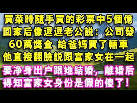 買菜時隨手買的彩票竟中5個億,回家後像逗逗老公說:公司發60萬獎金 給爸媽買了輛車, 他直接翻臉說跟富家女在一起了,要淨身出戶跟她結婚,離婚後得知富家女身份是假的傻了!#心聲故事會#婆媳矛盾