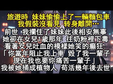 旅遊時 妹妹偷偷上了一輛麵包車,我假裝沒看見 转身離開…前世 我攔住了妹妹此後相安無事,她卻在女兒1歲那年往奶粉裡下女兒吐血的模樣她笑的癲狂:「你當年阻止我上車 毀了我一輩子現在我也要你痛苦一輩子」