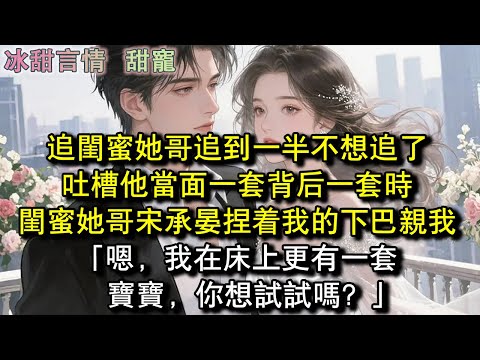 追閨蜜她哥追到一半不想追了,吐槽他當面一套背後一套時,閨蜜她哥宋承晏捏著我的下巴親我「嗯,我在床上更有一套寶寶,你想試試嗎?」#完結 #愛情 #故事