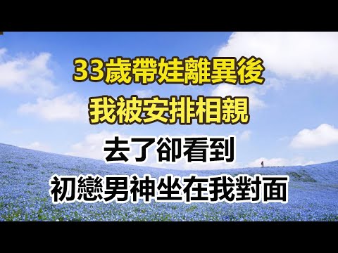 33歲帶娃離異後,我被安排相親,去了卻看到,初戀男神坐在我對面#幸福敲門 #為人處世 #生活經驗 #情感故事
