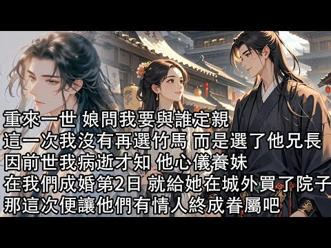 【一口氣看完】重來一世 娘問我要與誰定親,這一次我沒有再選竹馬 而是選了他兄長,因前世我病逝才知 他心儀養妹,在我們成婚第2日 就給她在城外買了院子,那這次便讓他們有情人終成眷屬吧